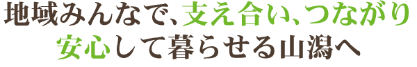 地域みんなで、支え合い、つながり、安心して暮らせる山潟へ